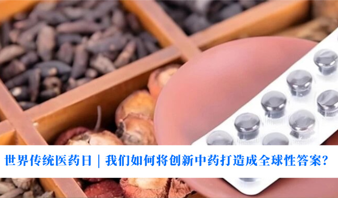 世界传统医药日 | 我们如何将创新中药打造成全球性答案？